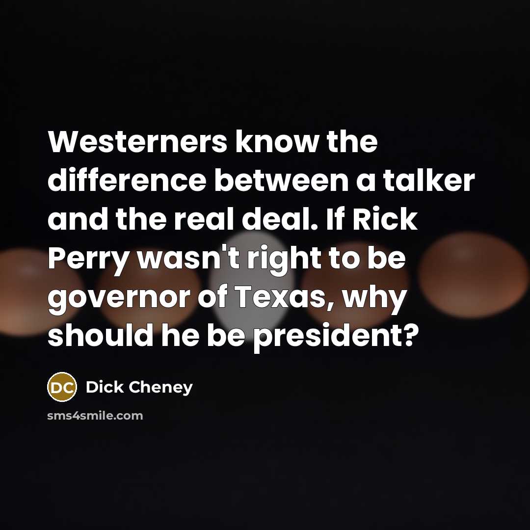 “Westerners know the difference between a talker and the real deal. If Rick Perry wasn't right to be governor of Texas, why should he be president?” quote by Dick Cheney