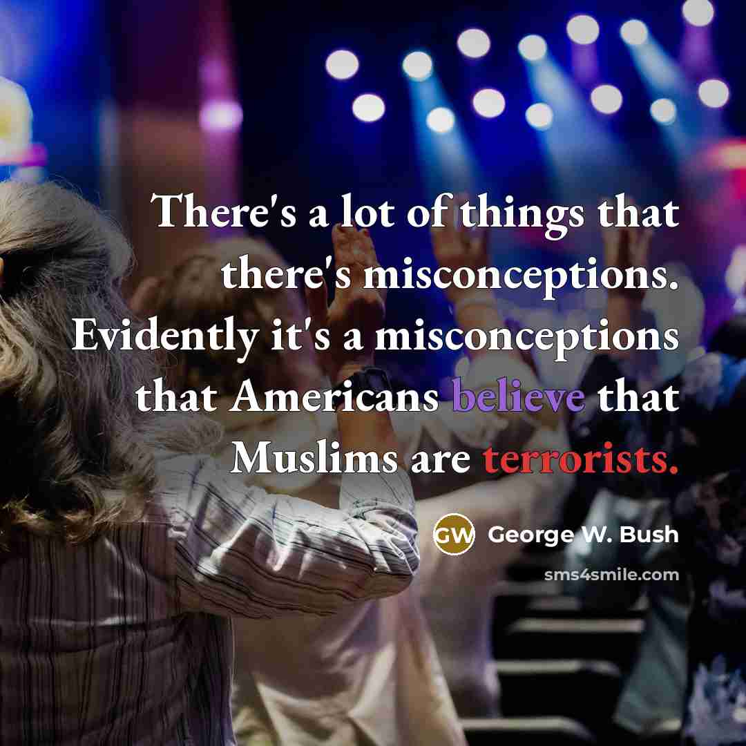 “There's a lot of things that there's misconceptions. Evidently it's a misconceptions that Americans believe that Muslims are terrorists.” quote by George W. Bush