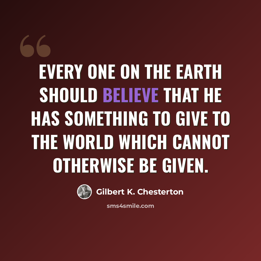 “Every one on the earth should believe that he has something to give to the world which cannot otherwise be given.” quote by Gilbert K. Chesterton