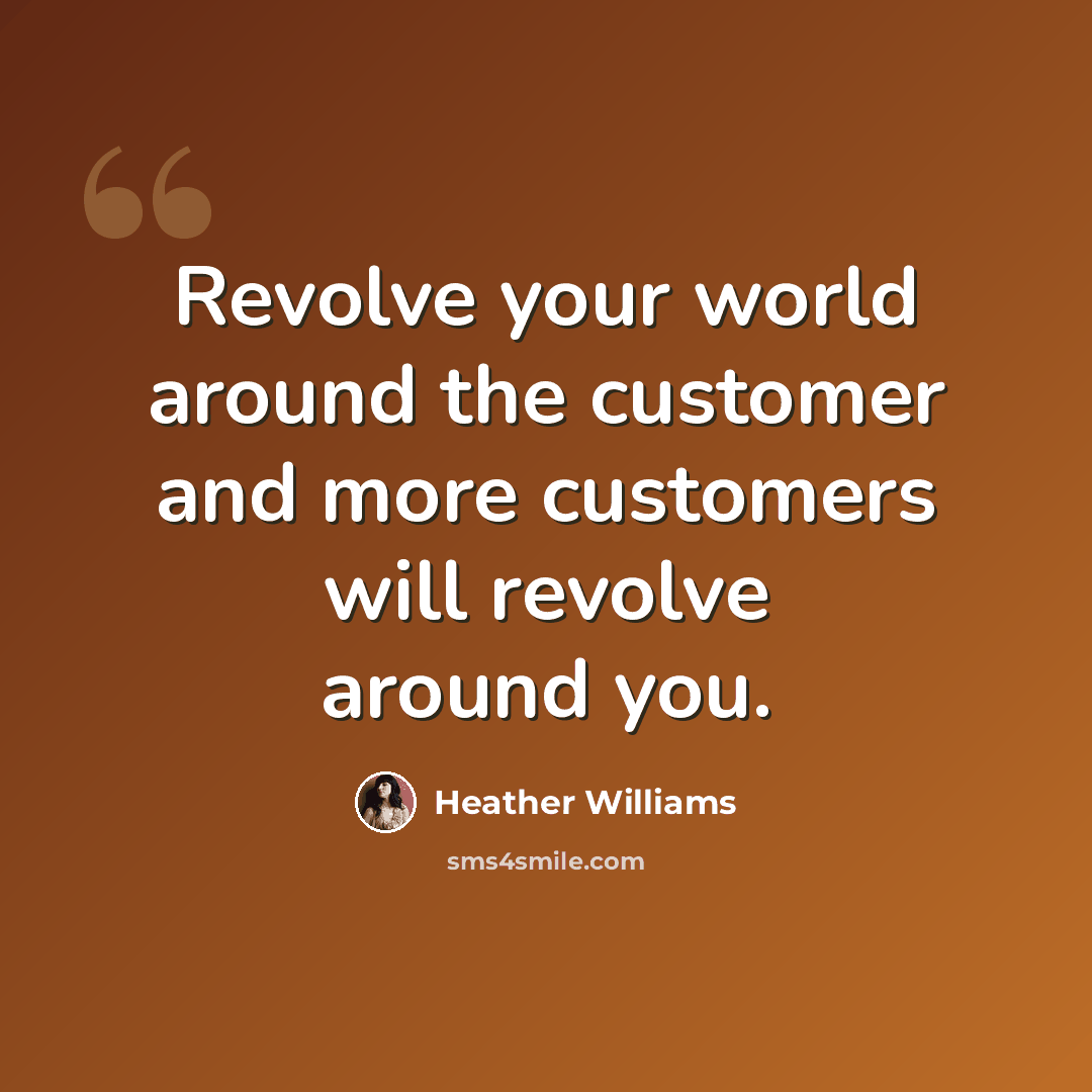 “Revolve your world around the customer and more customers will revolve around you.” quote by Heather Williams