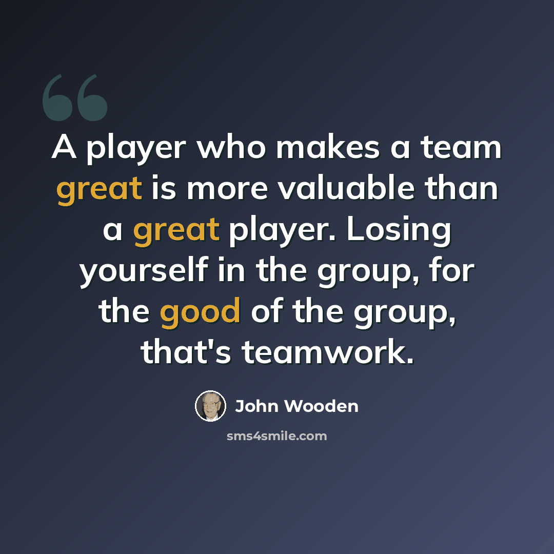 “A player who makes a team great is more valuable than a great player. Losing yourself in the group, for the good of the group, that's teamwork.” quote by John Wooden