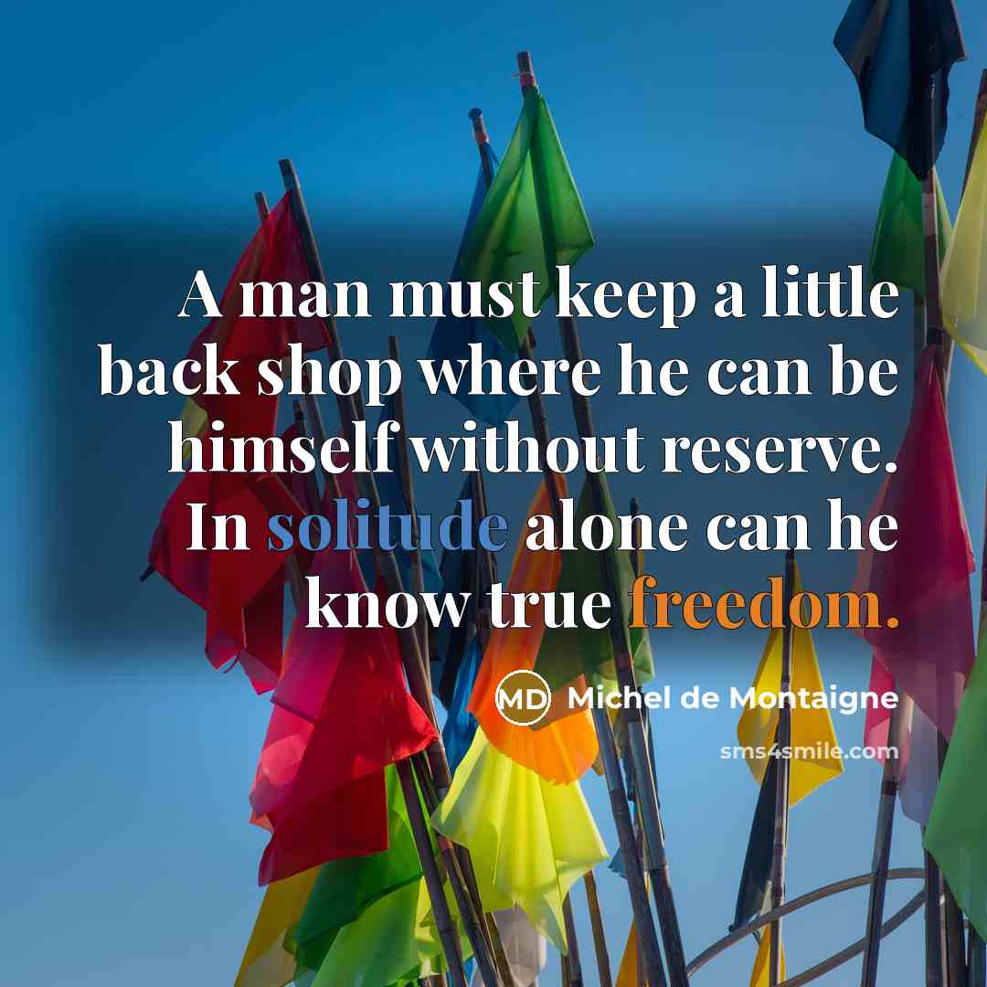 “A man must keep a little back shop where he can be himself without reserve. In solitude alone can he know true freedom.” quote by Michel de Montaigne