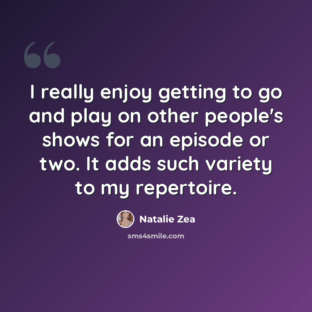 “I really enjoy getting to go and play on other people's shows for an episode or two. It adds such variety to my repertoire.” quote by Natalie Zea
