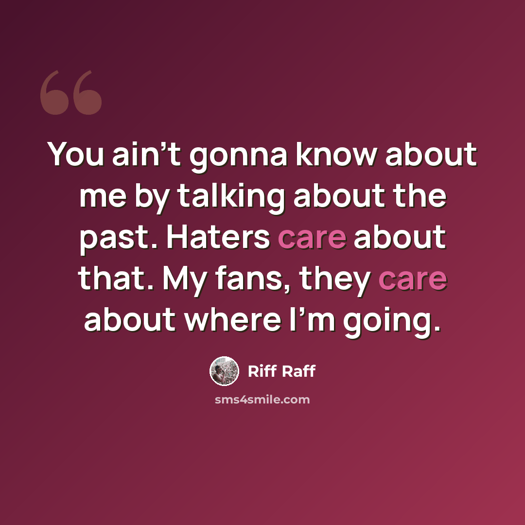 “You ain't gonna know about me by talking about the past. Haters care about that. My fans, they care about where I'm going.” quote by Riff Raff