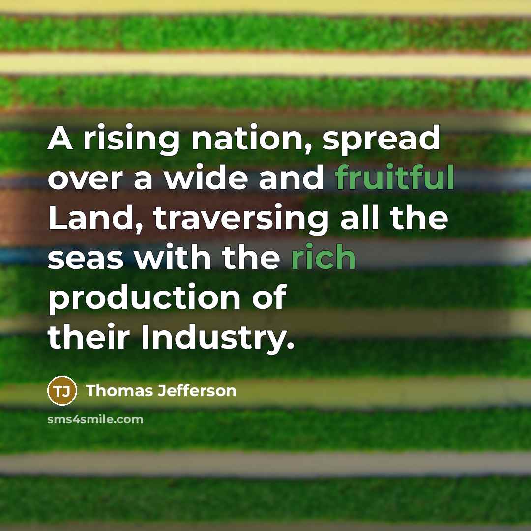 “A rising nation, spread over a wide and fruitful Land, traversing all the seas with the rich production of their Industry.” quote by Thomas Jefferson