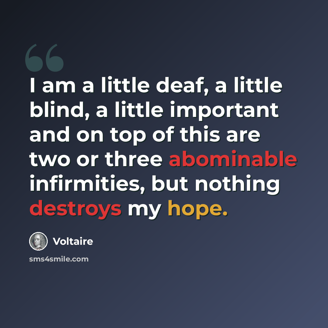 “I am a little deaf, a little blind, a little important and on top of this are two or three abominable infirmities, but nothing destroys my hope.” quote by Voltaire