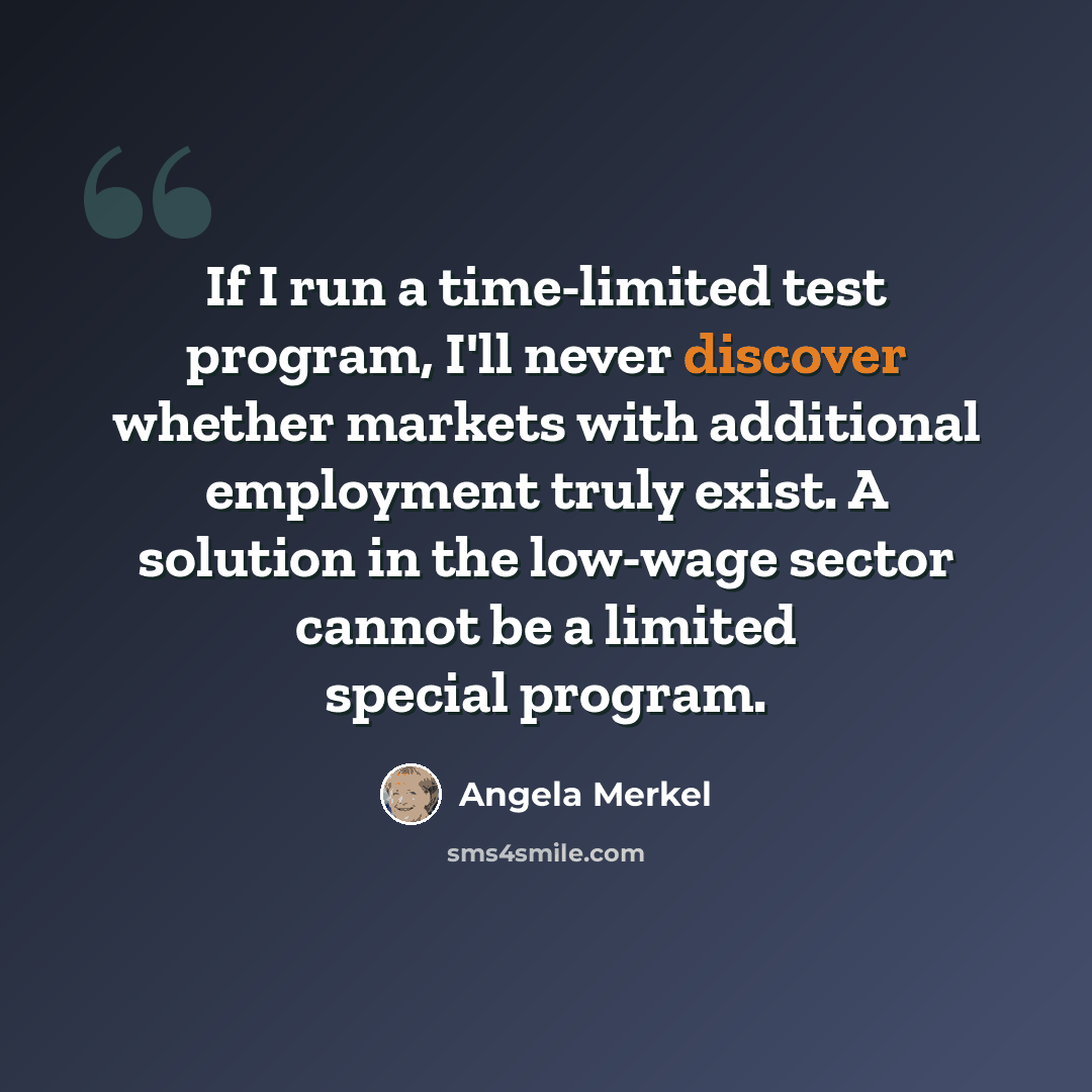 “If I run a time-limited test program, I'll never discover whether markets with additional employment truly exist. A solution in the low-wage sector cannot be a limited special program.” quote by Angela Merkel