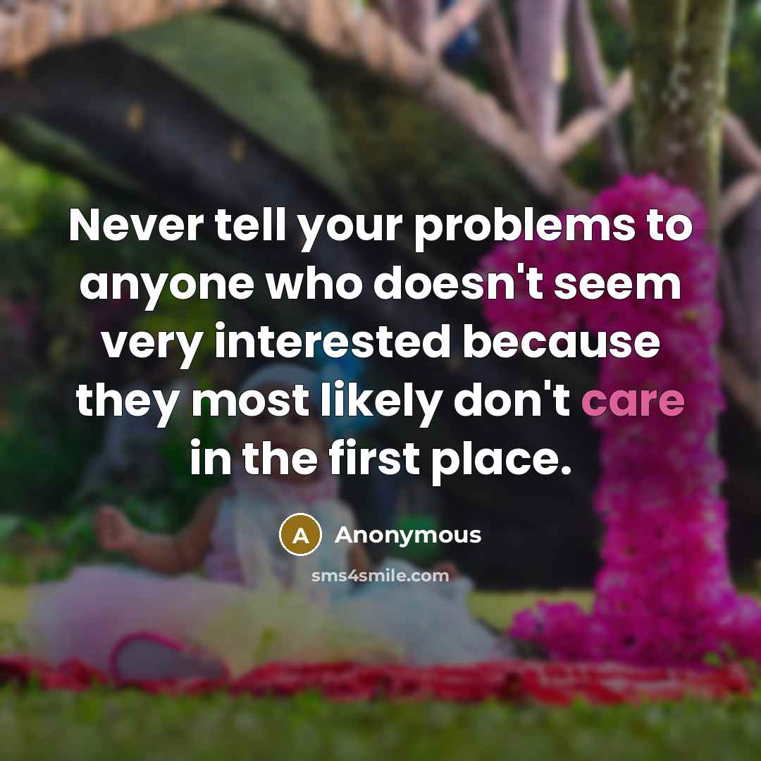“Never tell your problems to anyone who doesn't seem very interested because they most likely don't care in the first place.” quote by Anonymous