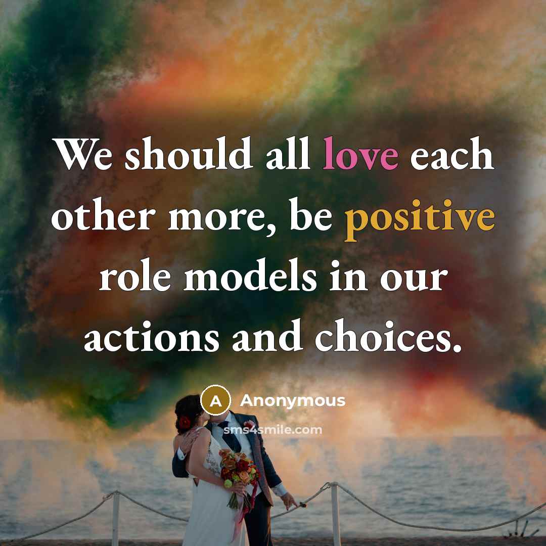 “We should all love each other more, be positive role models in our actions and choices.” quote by Anonymous