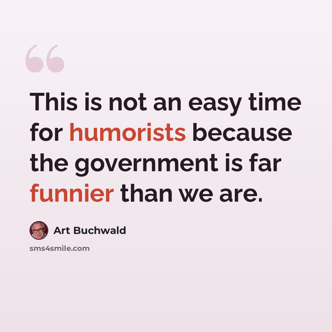 “This is not an easy time for humorists because the government is far funnier than we are.” quote by Art Buchwald