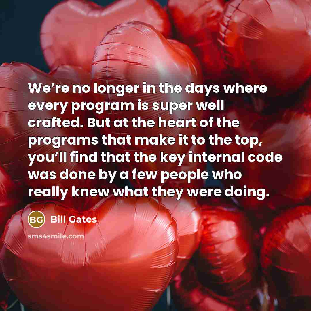 “We’re no longer in the days where every program is super well crafted. But at the heart of the programs that make it to the top, you’ll find that the key internal code was done by a few people who really knew what they were doing.” quote by Bill Gates