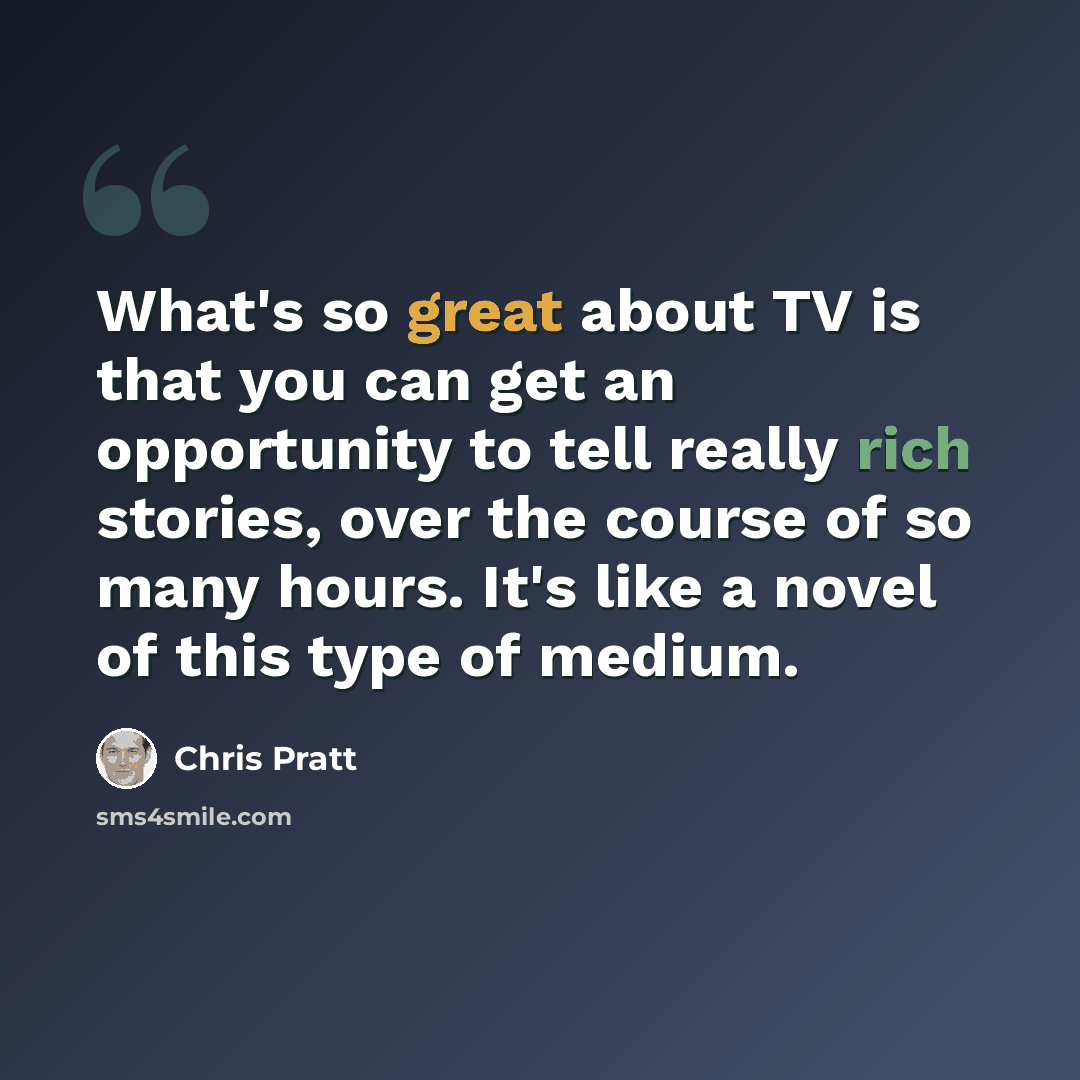 “What's so great about TV is that you can get an opportunity to tell really rich stories, over the course of so many hours. It's like a novel of this type of medium.” quote by Chris Pratt