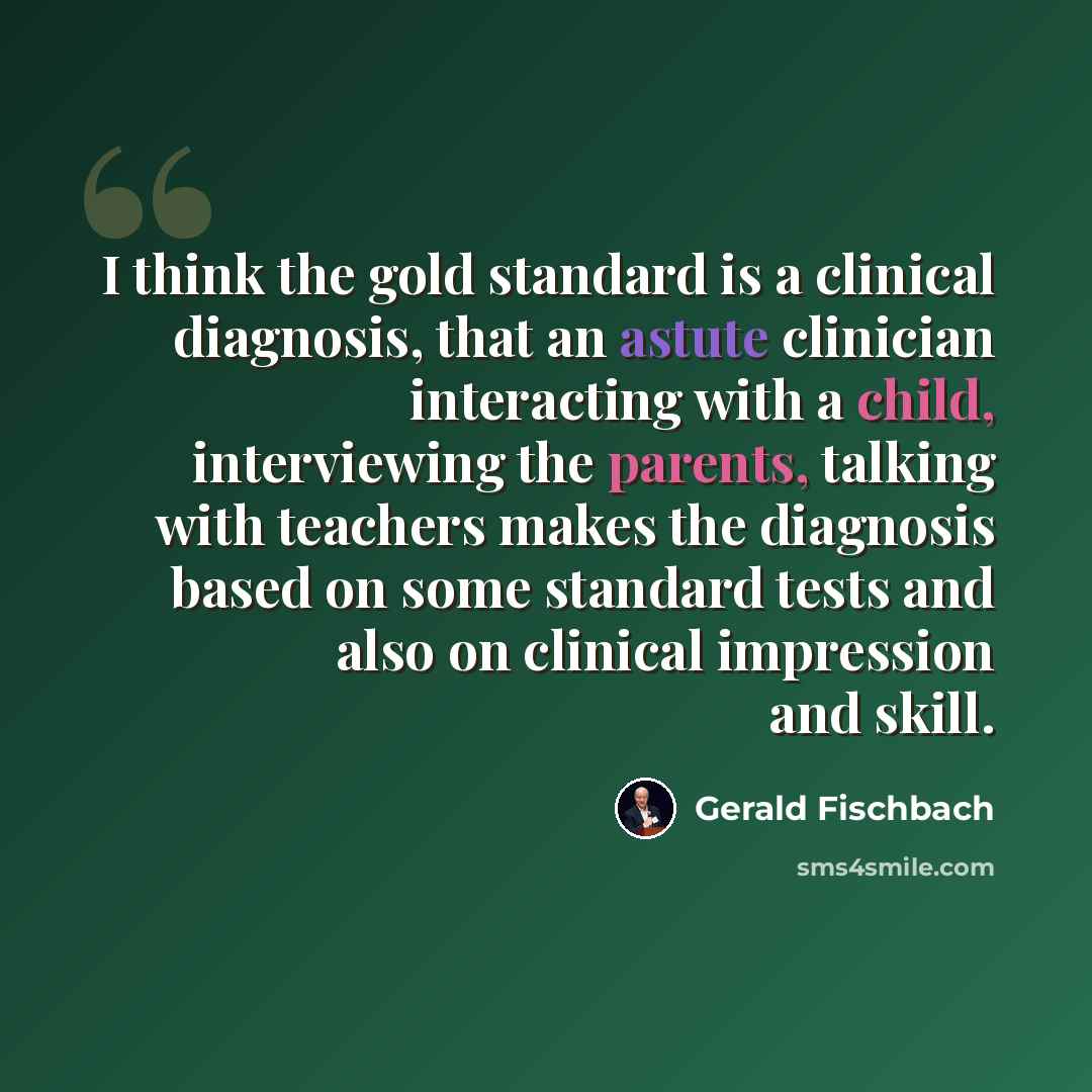 “I think the gold standard is a clinical diagnosis, that an astute clinician interacting with a child, interviewing the parents, talking with teachers makes the diagnosis based on some standard tests and also on clinical impression and skill.” quote by Gerald Fischbach