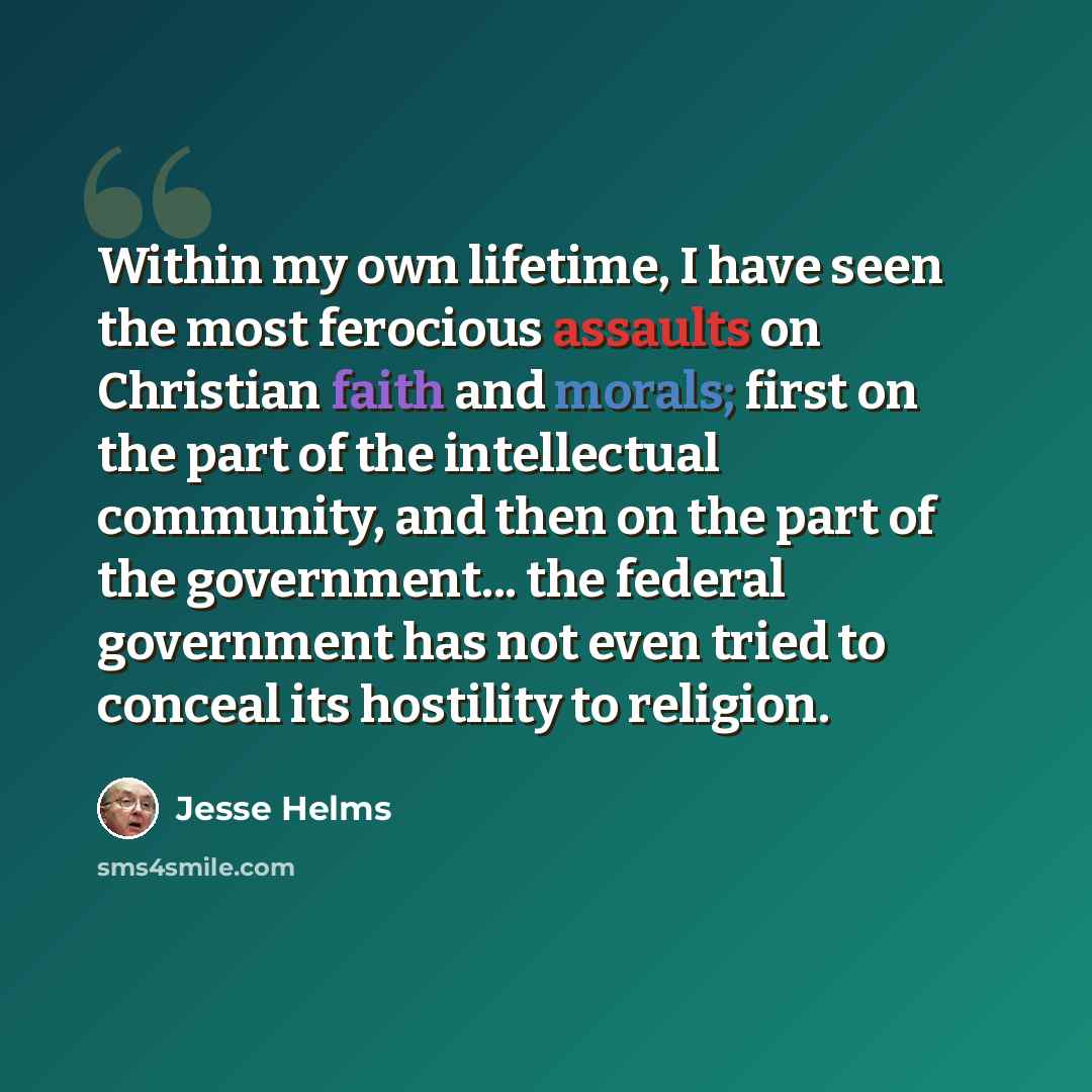 “Within my own lifetime, I have seen the most ferocious assaults on Christian faith and morals; first on the part of the intellectual community, and then on the part of the government... the federal government has not even tried to conceal its hostility to religion.” quote by Jesse Helms