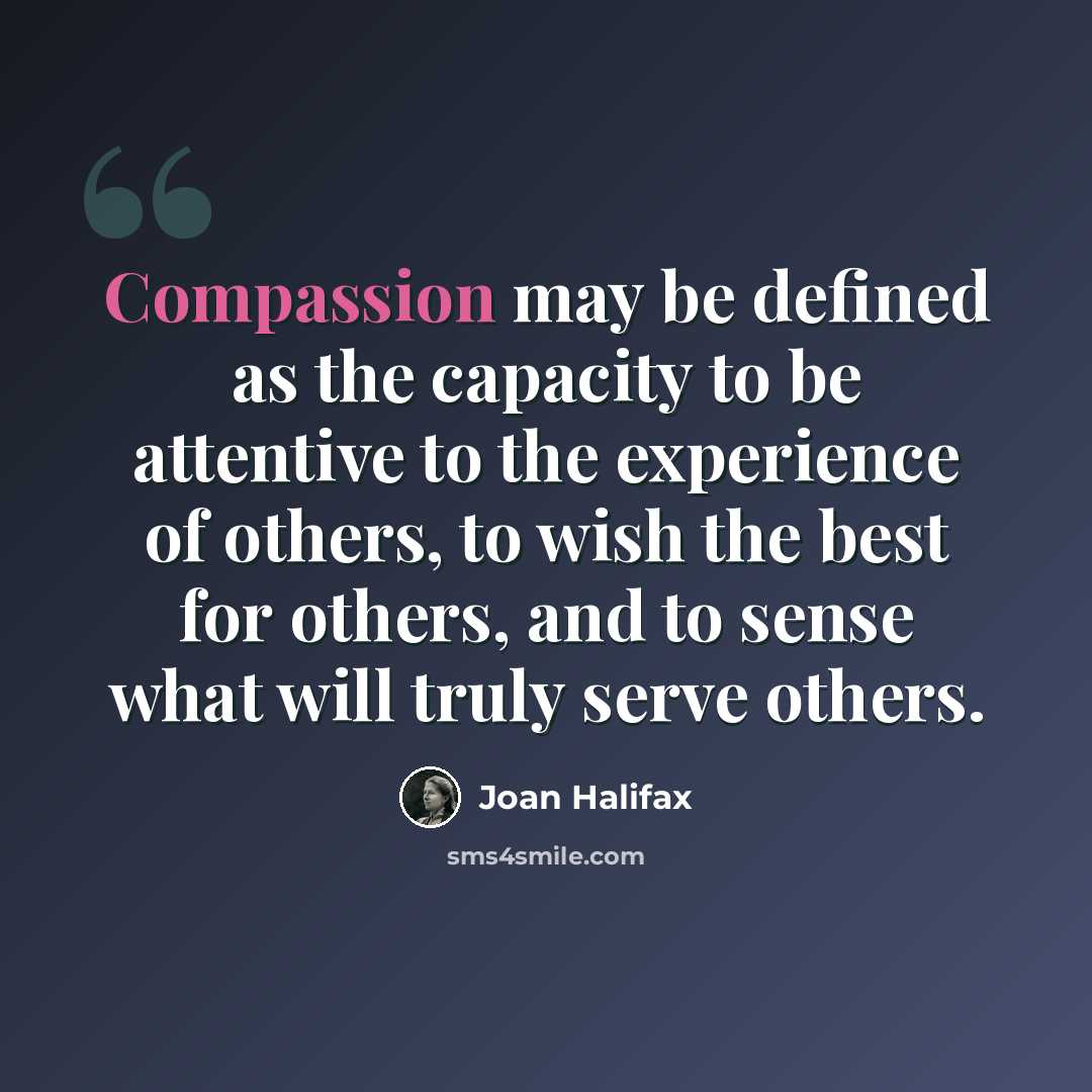 “Compassion may be defined as the capacity to be attentive to the experience of others, to wish the best for others, and to sense what will truly serve others.” quote by Joan Halifax