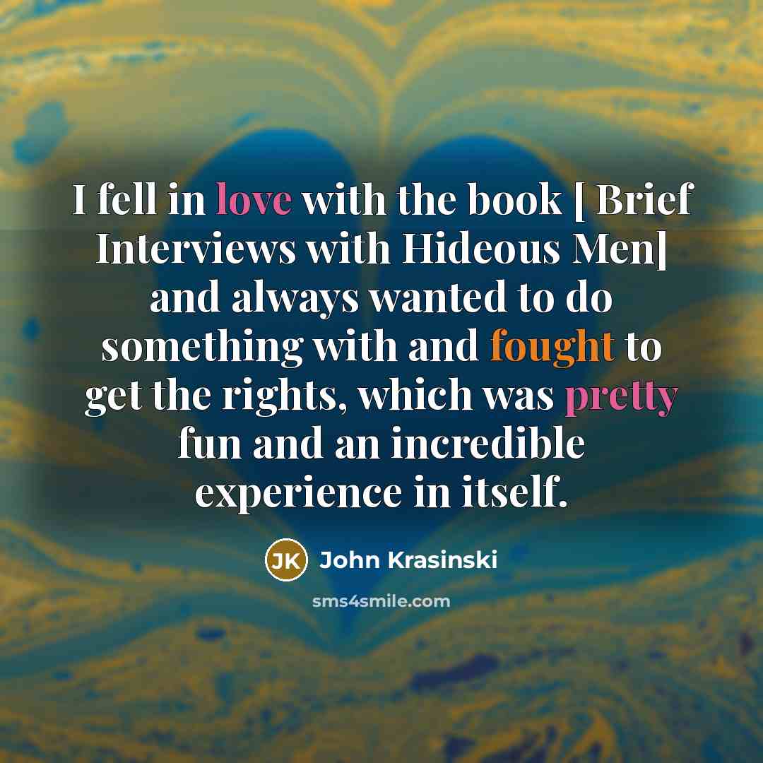 “I fell in love with the book [ Brief Interviews with Hideous Men] and always wanted to do something with and fought to get the rights, which was pretty fun and an incredible experience in itself.” quote by John Krasinski