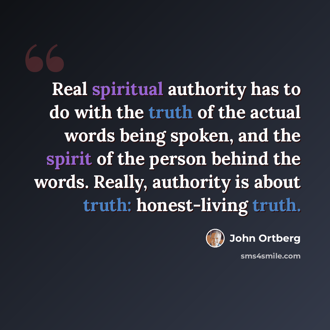 “Real spiritual authority has to do with the truth of the actual words being spoken, and the spirit of the person behind the words. Really, authority is about truth: honest-living truth.” quote by John Ortberg