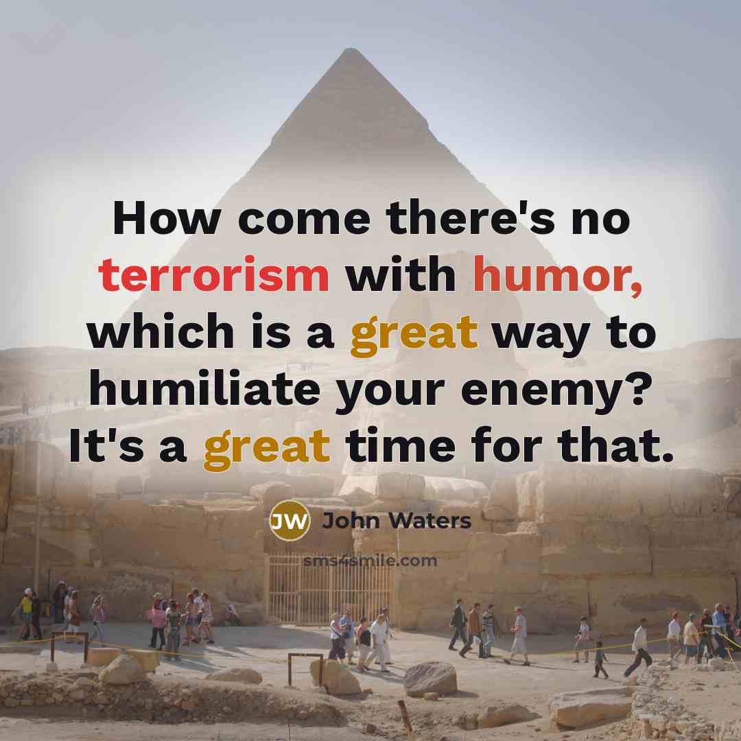 “How come there's no terrorism with humor, which is a great way to humiliate your enemy? It's a great time for that.” quote by John Waters