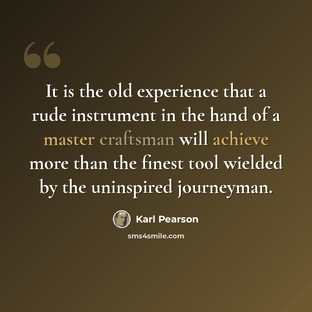 “It is the old experience that a rude instrument in the hand of a master craftsman will achieve more than the finest tool wielded by the uninspired journeyman.” quote by Karl Pearson