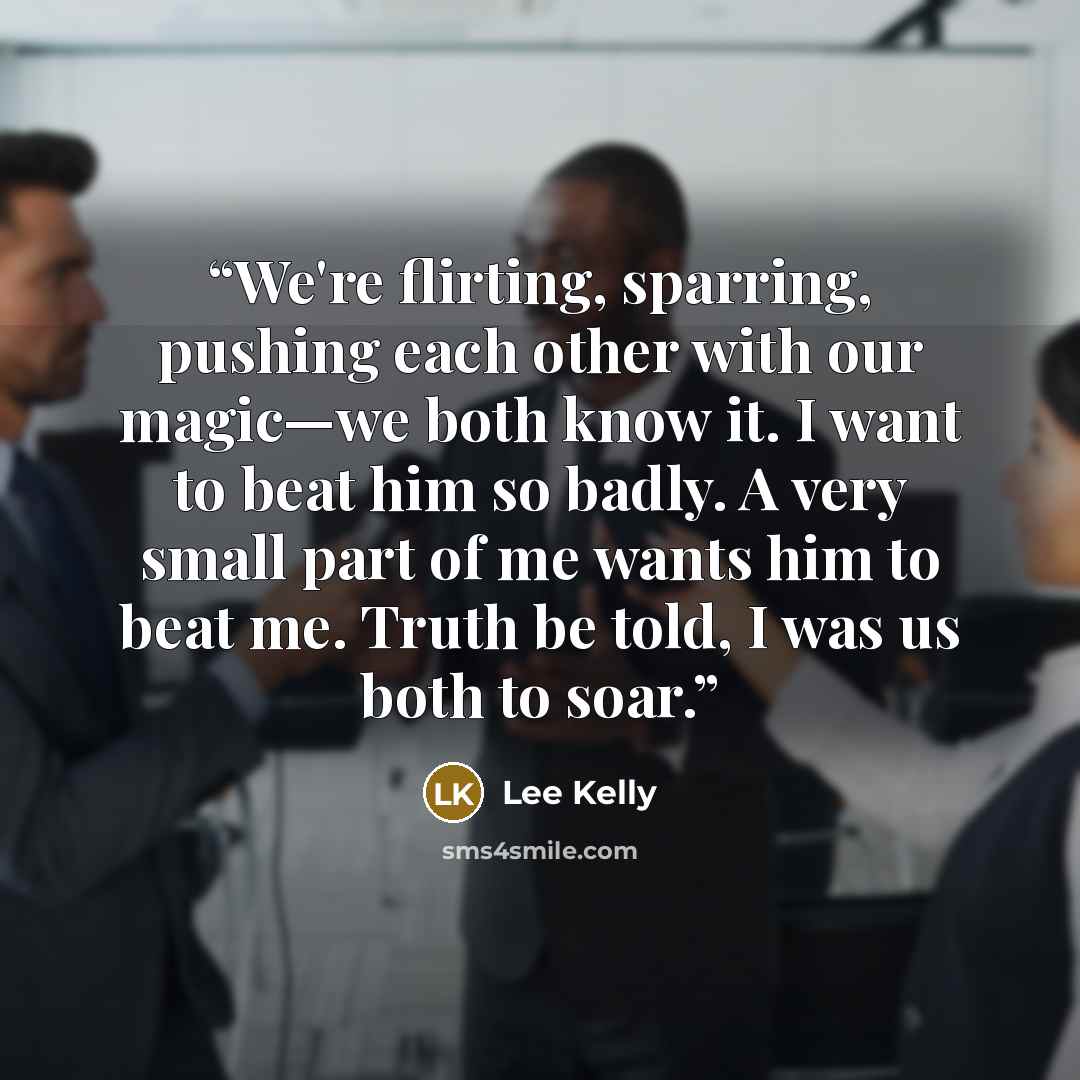 “We're flirting, sparring, pushing each other with our magic—we both know it. I want to beat him so badly. A very small part of me wants him to beat me. Truth be told, I was us both to soar.” quote by Lee Kelly