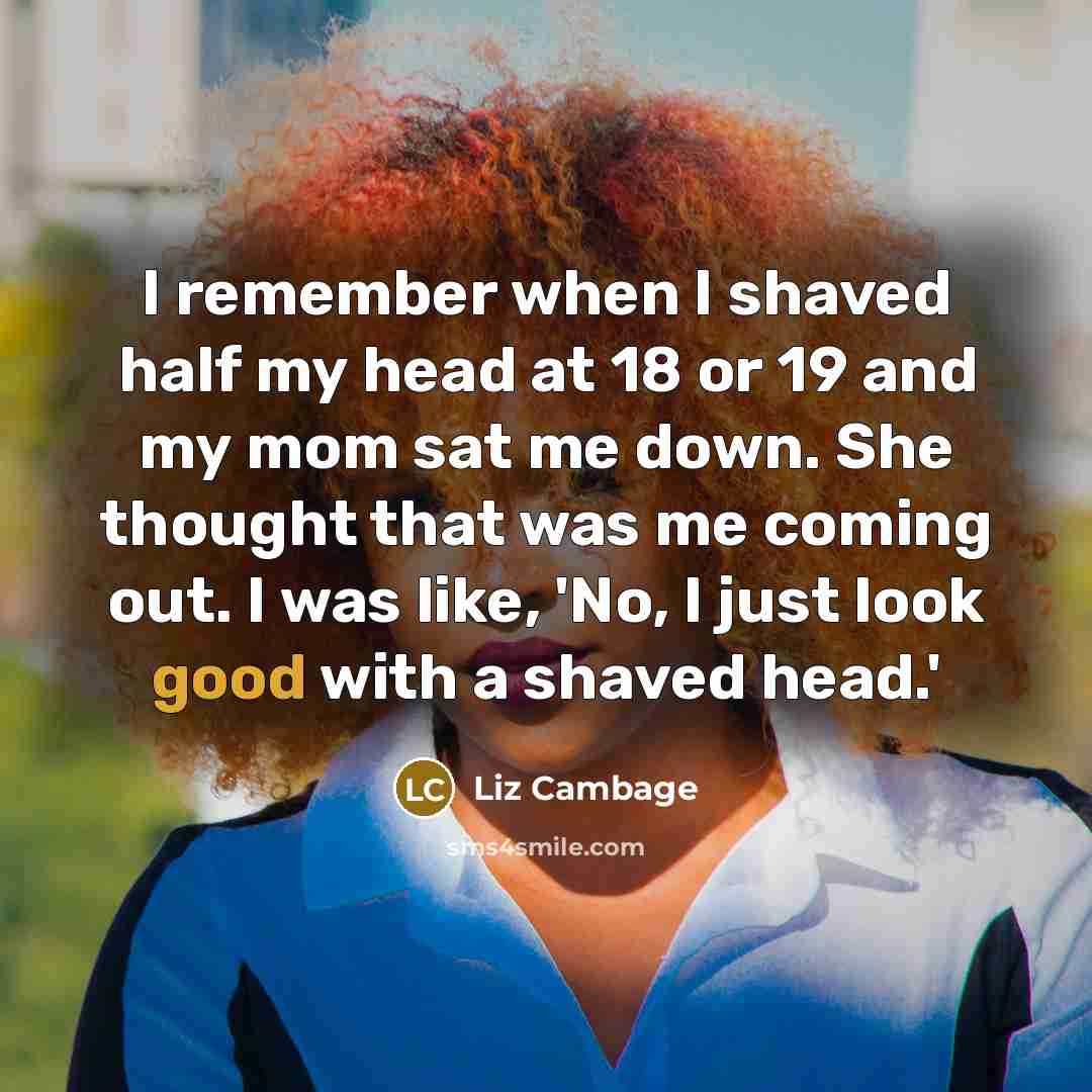 “I remember when I shaved half my head at 18 or 19 and my mom sat me down. She thought that was me coming out. I was like, 'No, I just look good with a shaved head.'” quote by Liz Cambage