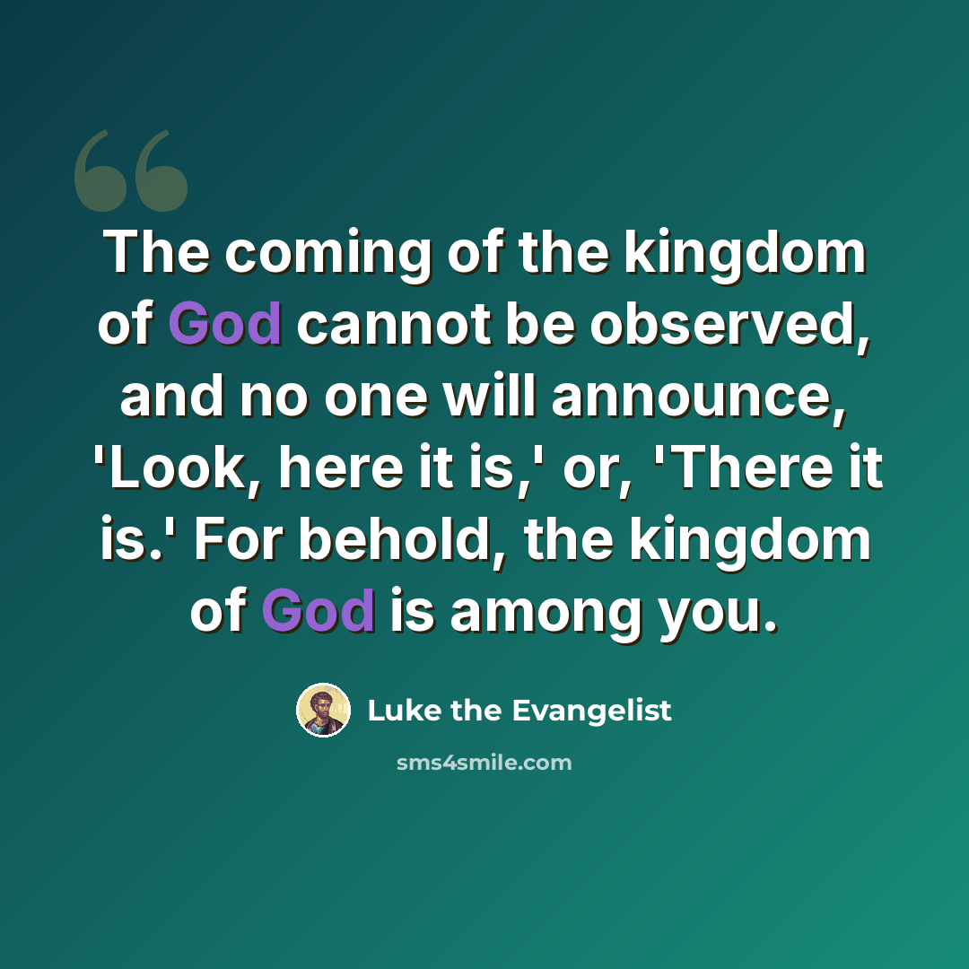 “The coming of the kingdom of God cannot be observed, and no one will announce, 'Look, here it is,' or, 'There it is.' For behold, the kingdom of God is among you.” quote by Luke the Evangelist