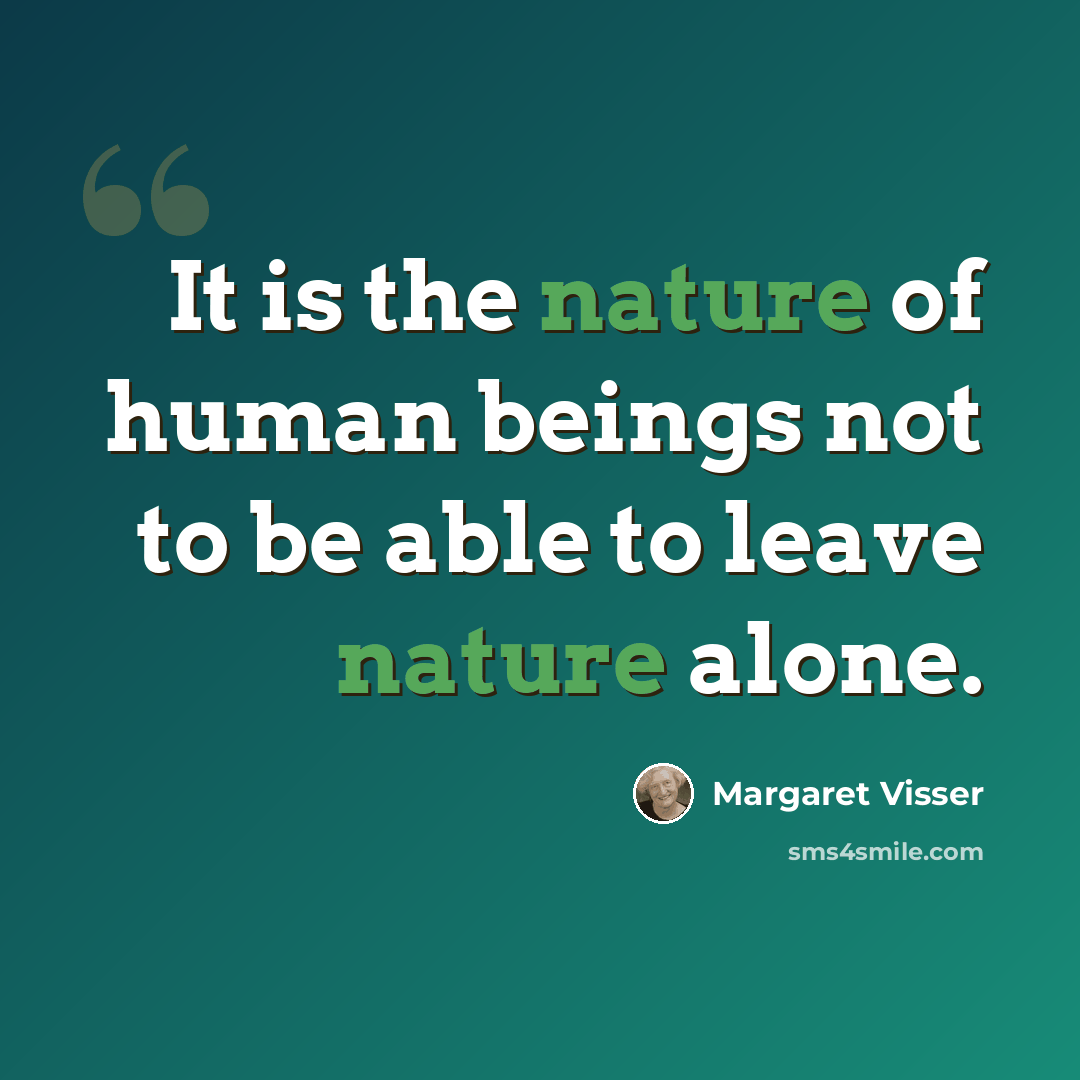 “It is the nature of human beings not to be able to leave nature alone.” quote by Margaret Visser