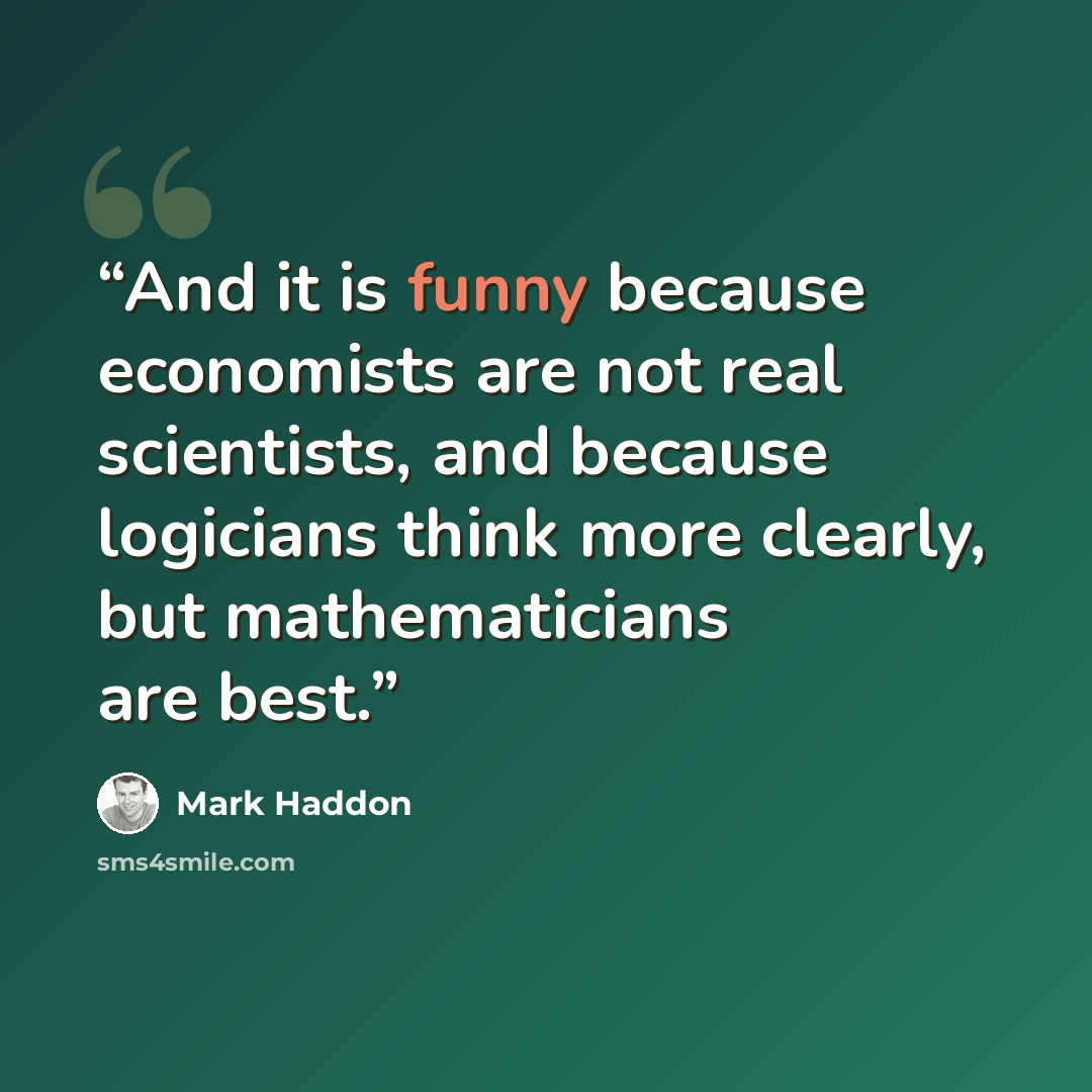 “And it is funny because economists are not real scientists, and because logicians think more clearly, but mathematicians are best.” quote by Mark Haddon