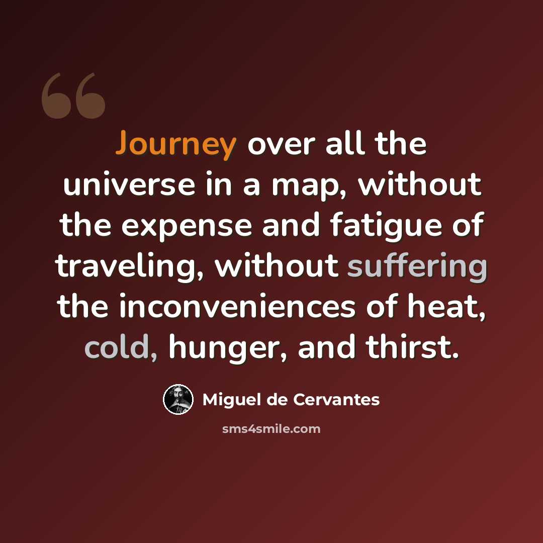“Journey over all the universe in a map, without the expense and fatigue of traveling, without suffering the inconveniences of heat, cold, hunger, and thirst.” quote by Miguel de Cervantes