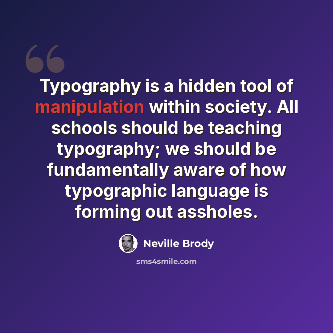 “Typography is a hidden tool of manipulation within society. All schools should be teaching typography; we should be fundamentally aware of how typographic language is forming out assholes.” quote by Neville Brody