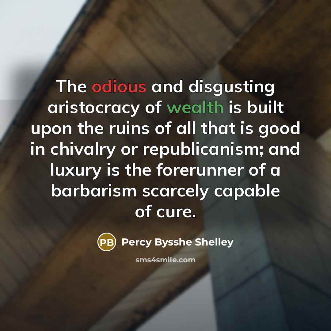 “The odious and disgusting aristocracy of wealth is built upon the ruins of all that is good in chivalry or republicanism; and luxury is the forerunner of a barbarism scarcely capable of cure.” quote by Percy Bysshe Shelley