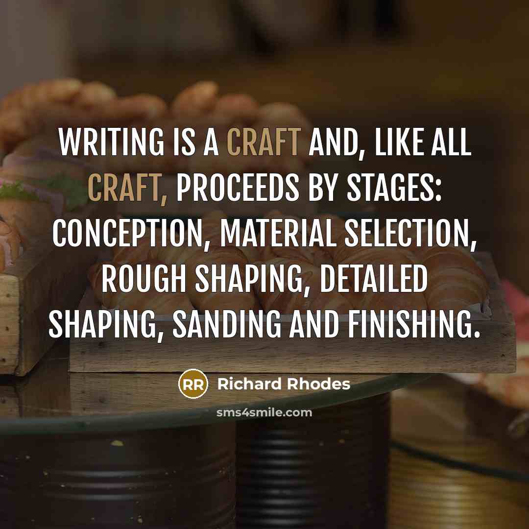 “Writing is a craft and, like all craft, proceeds by stages: conception, material selection, rough shaping, detailed shaping, sanding and finishing.” quote by Richard Rhodes
