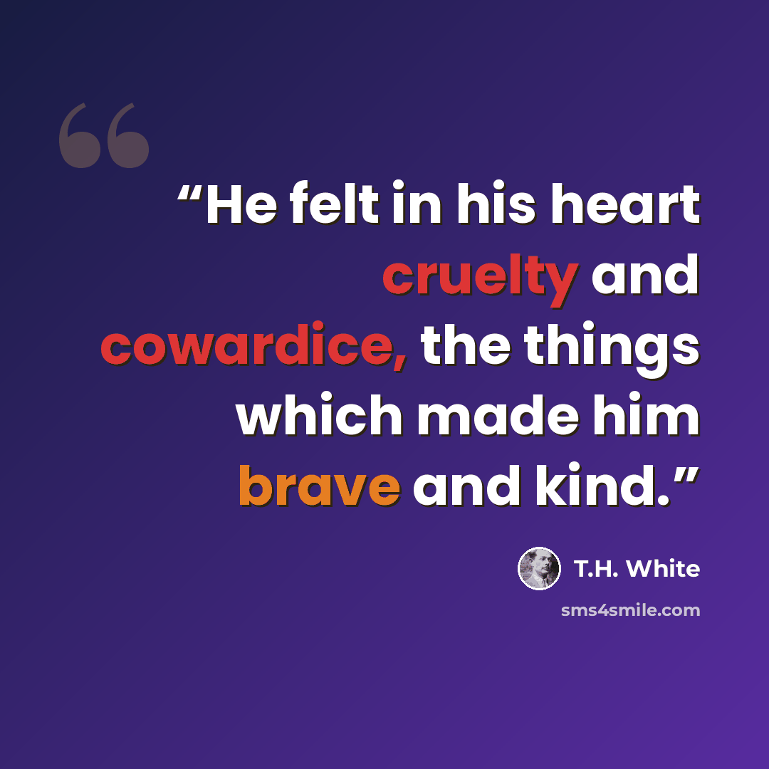 “He felt in his heart cruelty and cowardice, the things which made him brave and kind.” quote by T.H. White