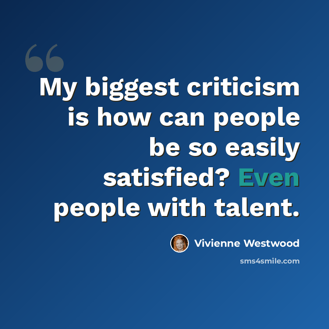 “My biggest criticism is how can people be so easily satisfied? Even people with talent.” quote by Vivienne Westwood
