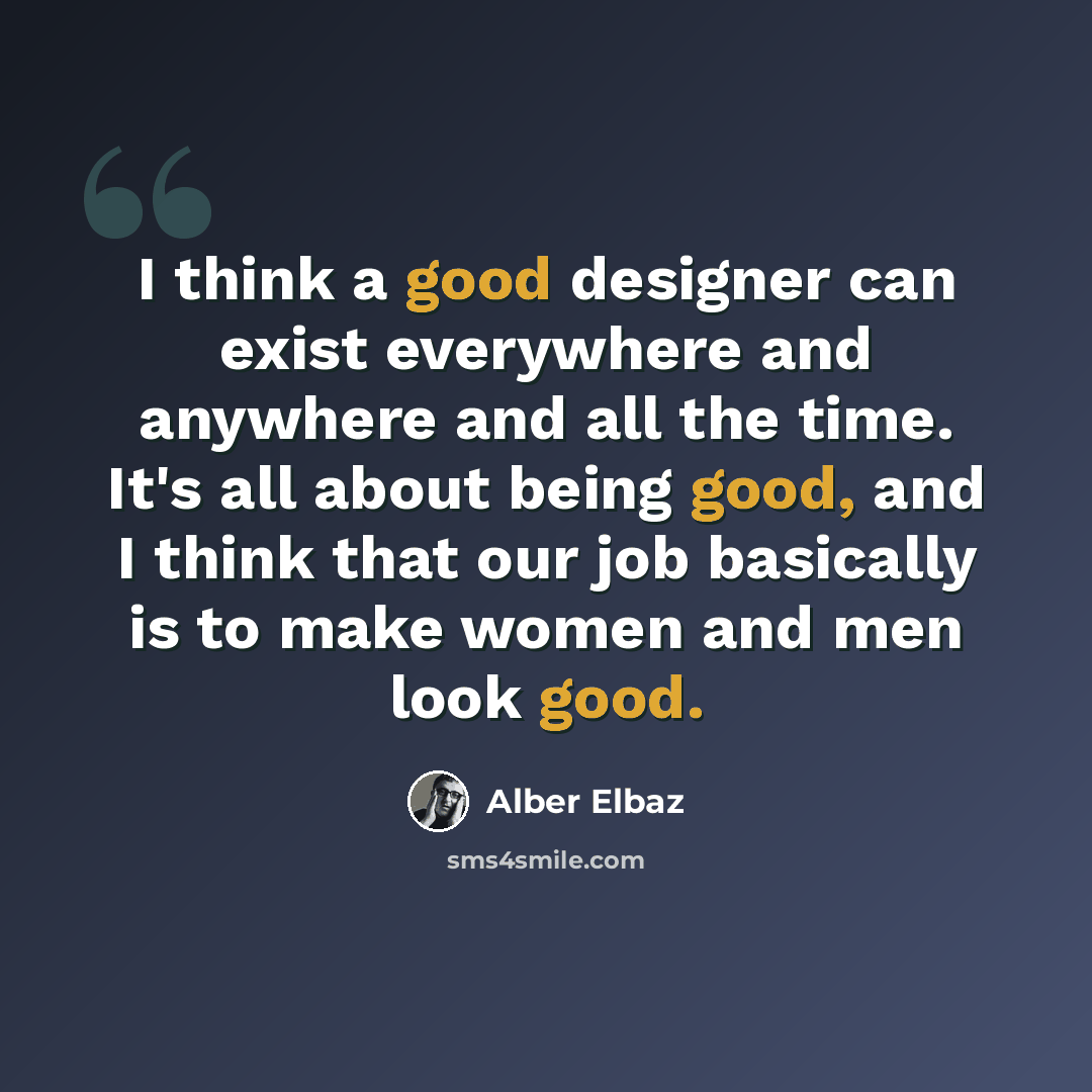 “I think a good designer can exist everywhere and anywhere and all the time. It's all about being good, and I think that our job basically is to make women and men look good.” quote by Alber Elbaz
