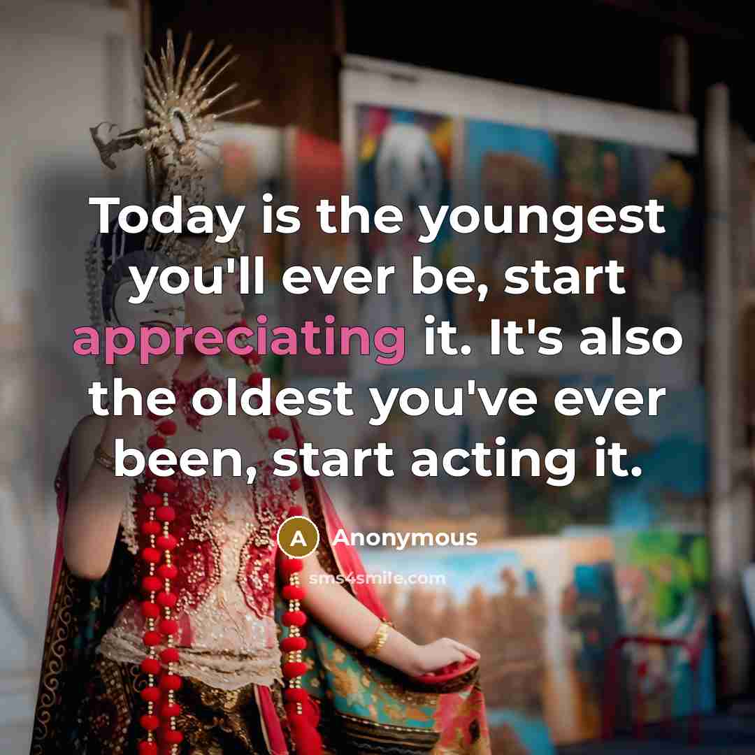 “Today is the youngest you'll ever be, start appreciating it. It's also the oldest you've ever been, start acting it.” quote by Anonymous