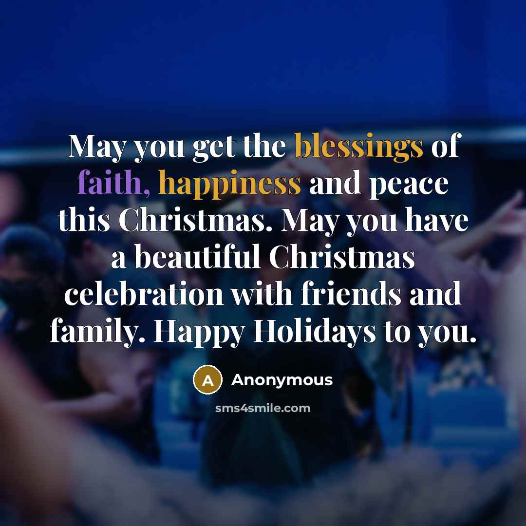 “May you get the blessings of faith, happiness and peace this Christmas. May you have a beautiful Christmas celebration with friends and family. Happy Holidays to you.” quote by Anonymous