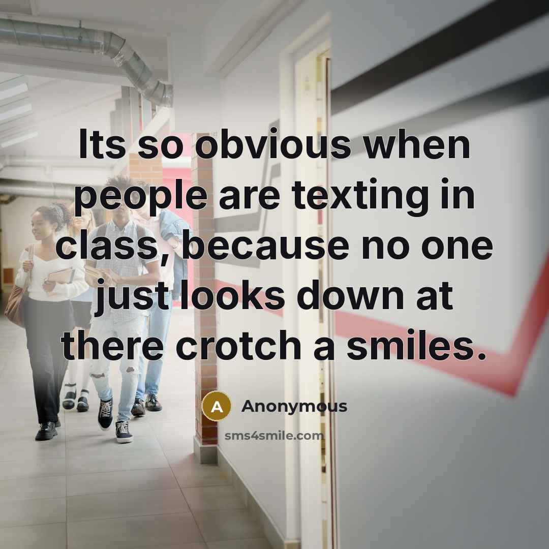 “Its so obvious when people are texting in class, because no one just looks down at there crotch a smiles.” quote by Anonymous