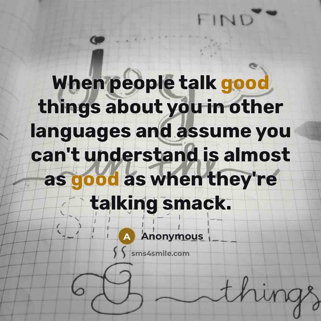 “When people talk good things about you in other languages and assume you can't understand is almost as good as when they're talking smack.” quote by Anonymous