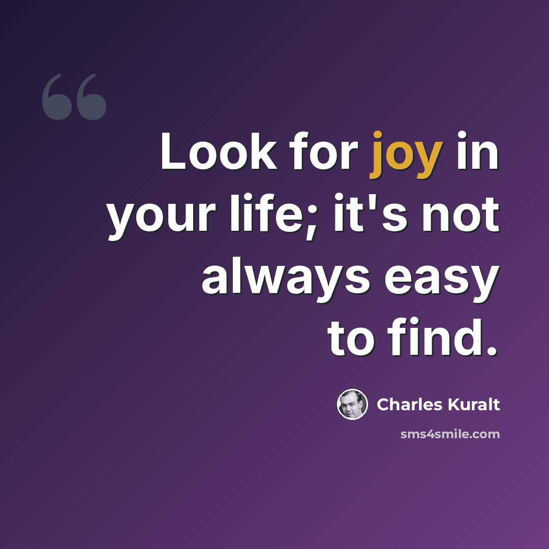 “Look for joy in your life; it's not always easy to find.” quote by Charles Kuralt