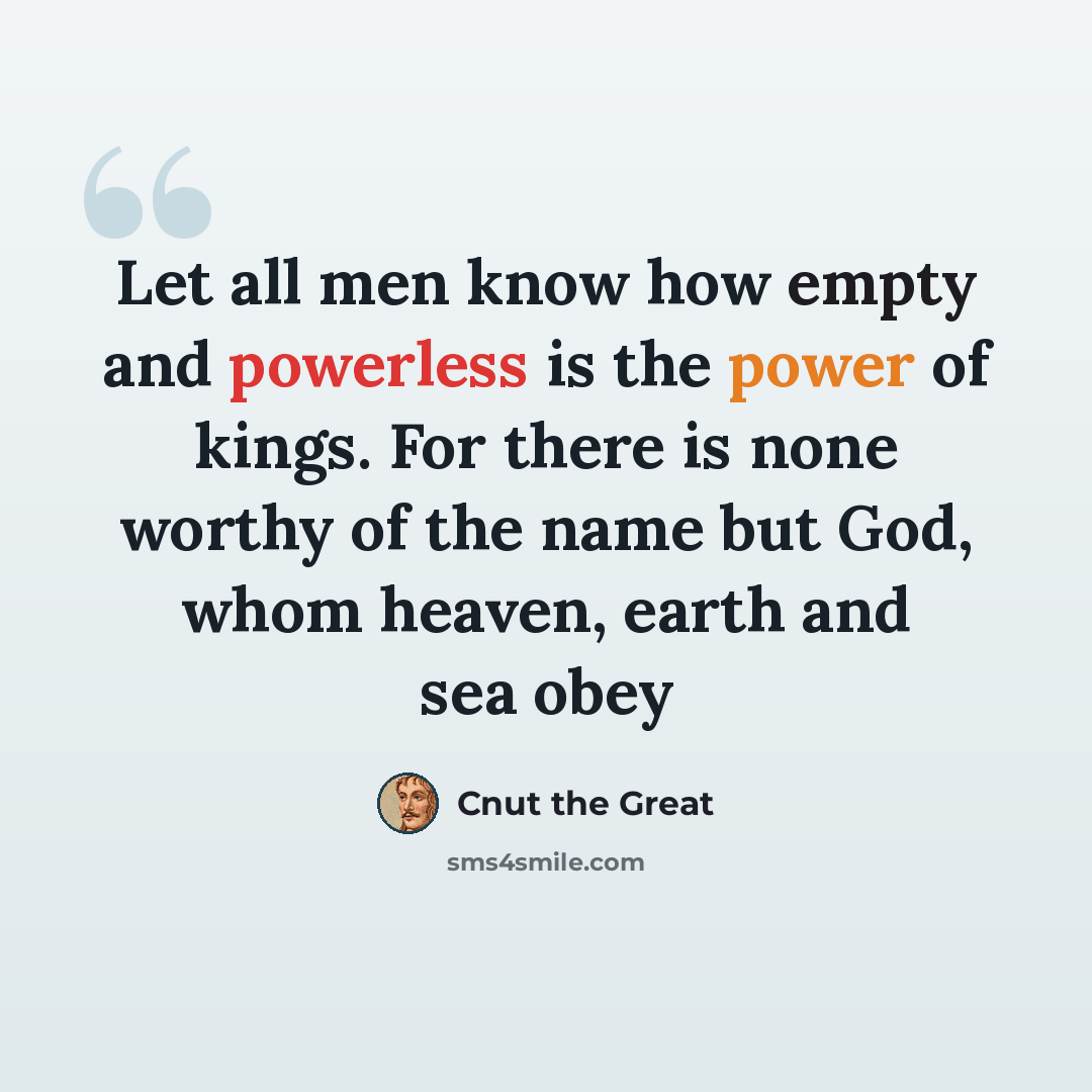 “Let all men know how empty and powerless is the power of kings. For there is none worthy of the name but God, whom heaven, earth and sea obey” quote by Cnut the Great