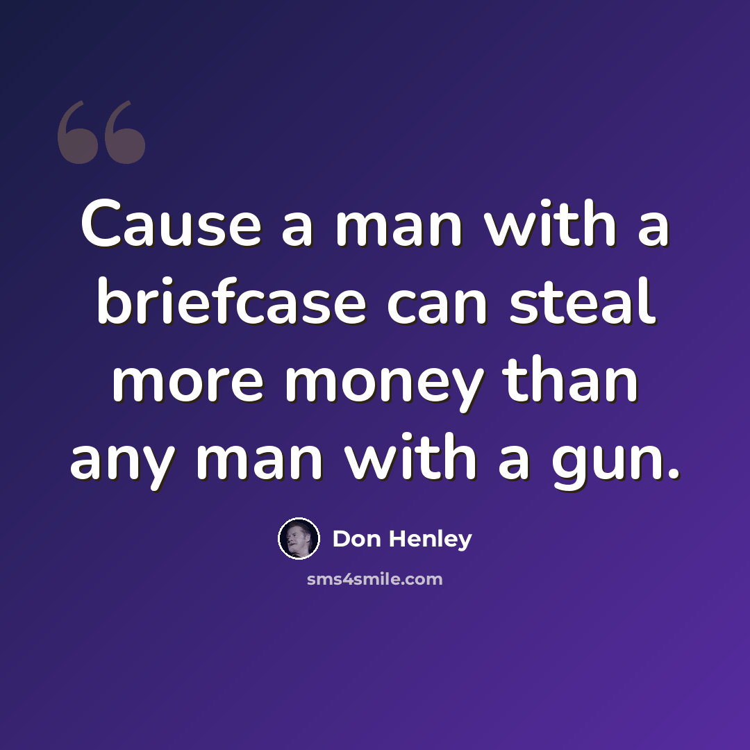 “Cause a man with a briefcase can steal more money than any man with a gun.” quote by Don Henley