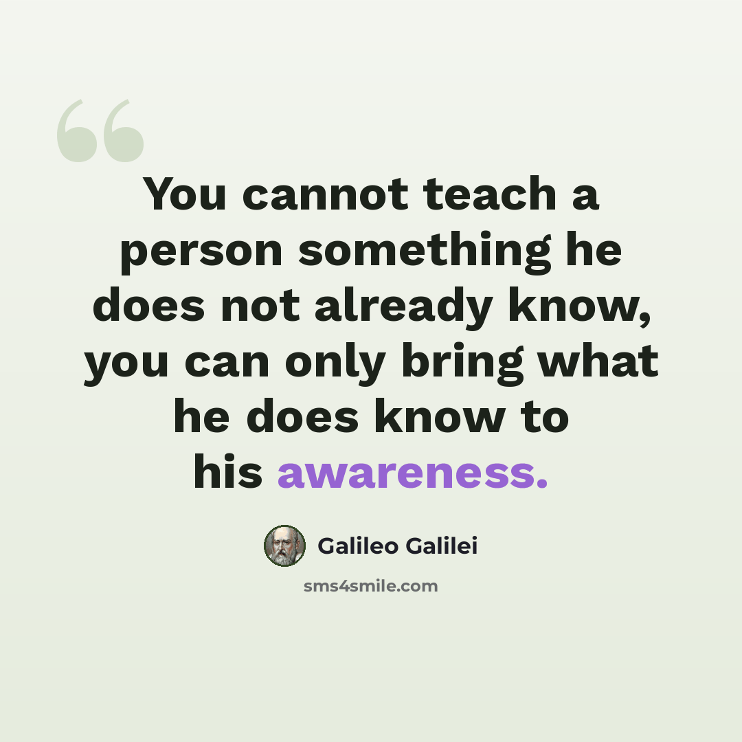 “You cannot teach a person something he does not already know, you can only bring what he does know to his awareness.” quote by Galileo Galilei
