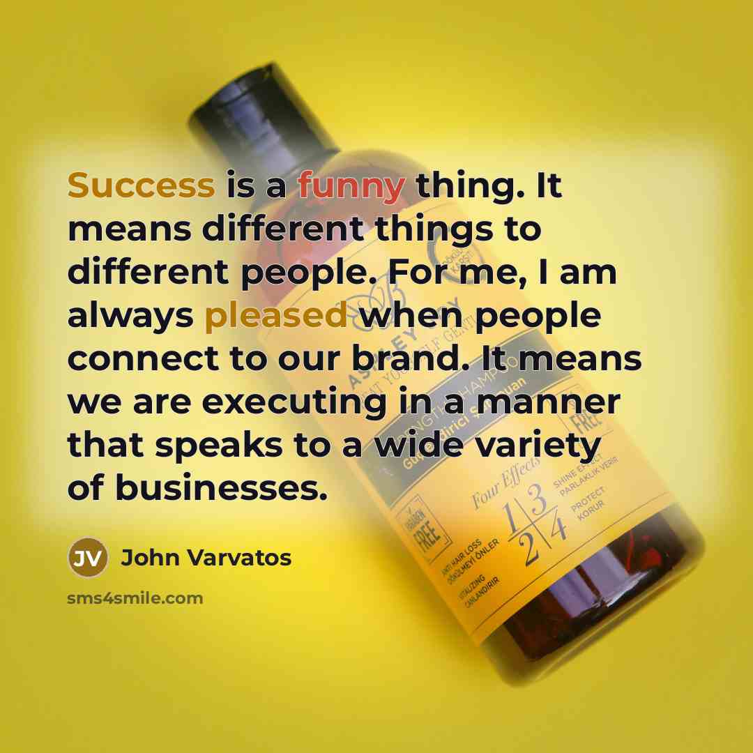 “Success is a funny thing. It means different things to different people. For me, I am always pleased when people connect to our brand. It means we are executing in a manner that speaks to a wide variety of businesses.” quote by John Varvatos