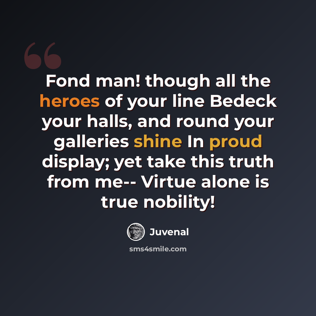 “Fond man! though all the heroes of your line Bedeck your halls, and round your galleries shine In proud display; yet take this truth from me-- Virtue alone is true nobility!” quote by Juvenal