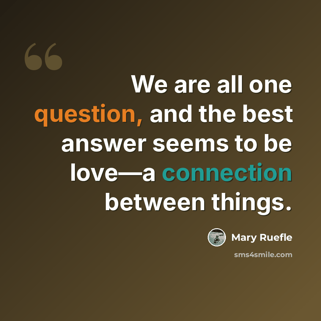 “We are all one question, and the best answer seems to be love—a connection between things.” quote by Mary Ruefle
