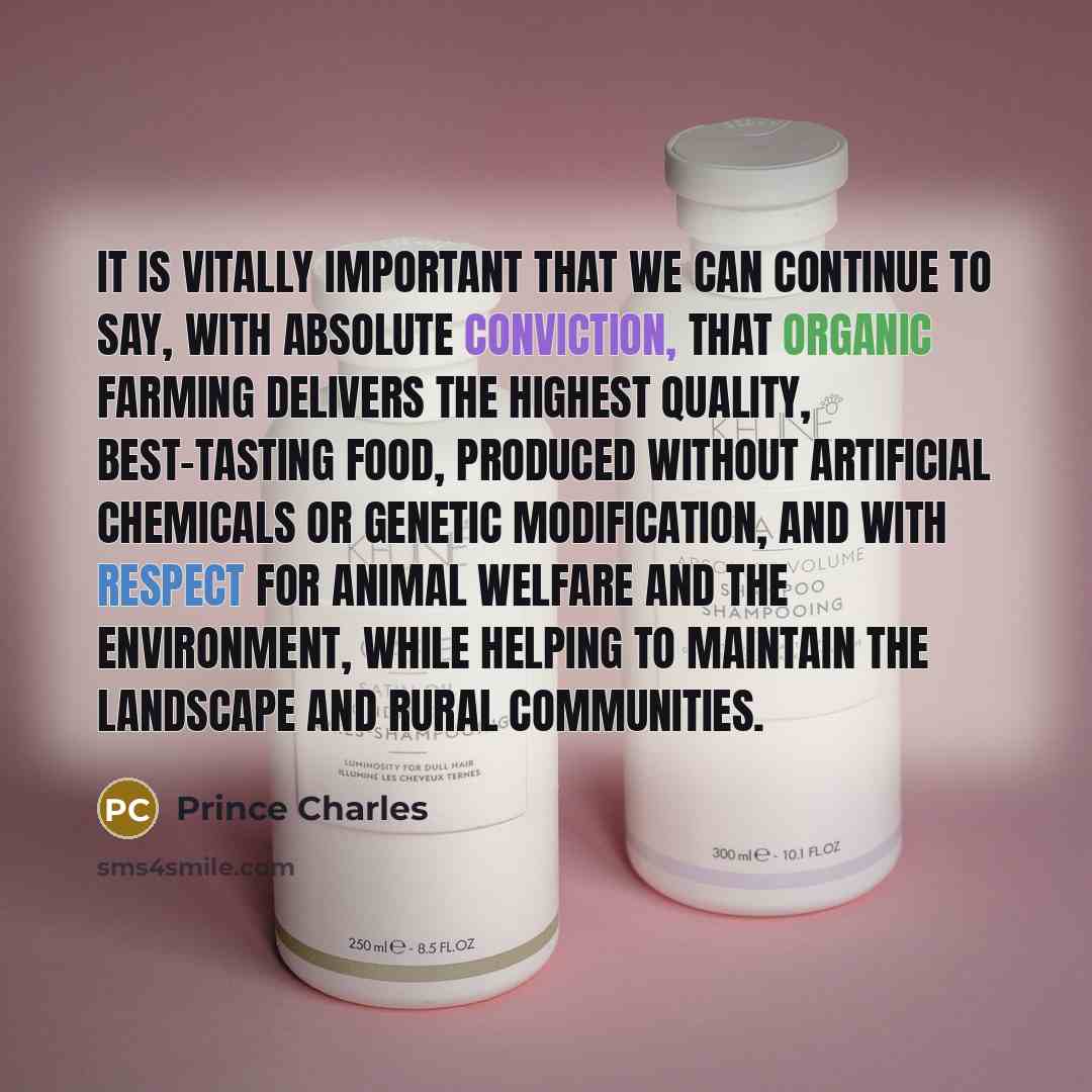 “It is vitally important that we can continue to say, with absolute conviction, that organic farming delivers the highest quality, best-tasting food, produced without artificial chemicals or genetic modification, and with respect for animal welfare and the environment, while helping to maintain the…” quote by Prince Charles