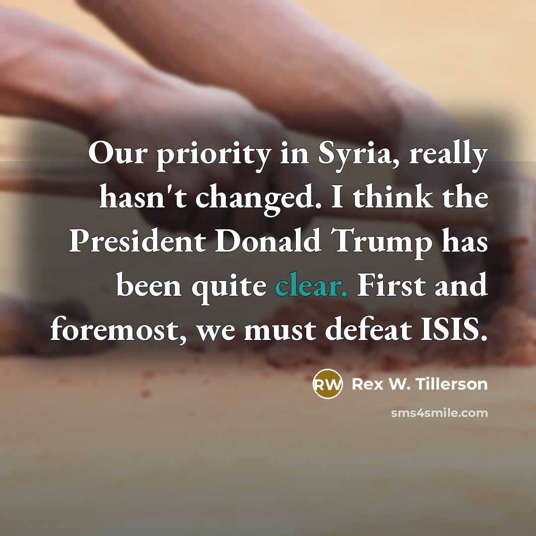 “Our priority in Syria, really hasn't changed. I think the President Donald Trump has been quite clear. First and foremost, we must defeat ISIS.” quote by Rex W. Tillerson
