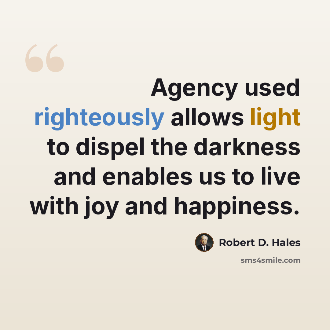 “Agency used righteously allows light to dispel the darkness and enables us to live with joy and happiness.” quote by Robert D. Hales