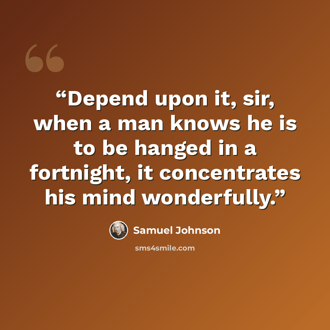“Depend upon it, sir, when a man knows he is to be hanged in a fortnight, it concentrates his mind wonderfully.” quote by Samuel Johnson